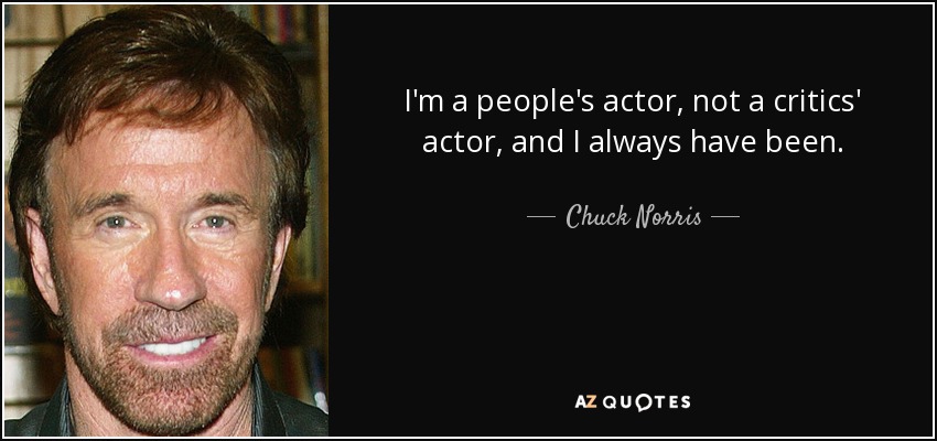 I'm a people's actor, not a critics' actor, and I always have been. - Chuck Norris