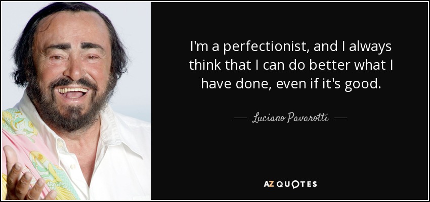 I'm a perfectionist, and I always think that I can do better what I have done, even if it's good. - Luciano Pavarotti
