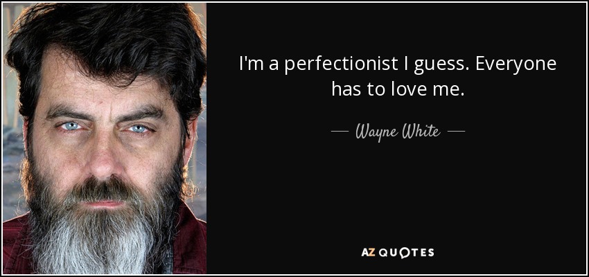 I'm a perfectionist I guess. Everyone has to love me. - Wayne White