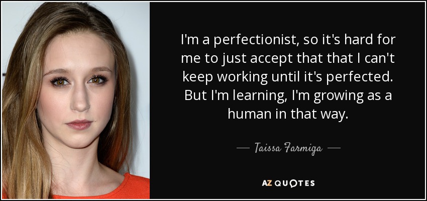 I'm a perfectionist, so it's hard for me to just accept that that I can't keep working until it's perfected. But I'm learning, I'm growing as a human in that way. - Taissa Farmiga