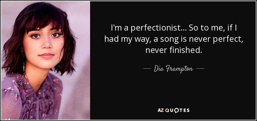 I'm a perfectionist... So to me, if I had my way, a song is never perfect, never finished. - Dia Frampton