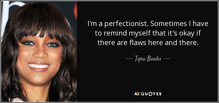 I'm a perfectionist. Sometimes I have to remind myself that it's okay if there are flaws here and there. - Tyra Banks