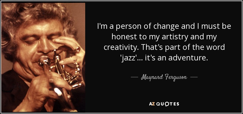 I'm a person of change and I must be honest to my artistry and my creativity. That's part of the word 'jazz'... it's an adventure. - Maynard Ferguson