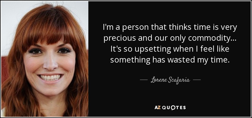 I'm a person that thinks time is very precious and our only commodity... It's so upsetting when I feel like something has wasted my time. - Lorene Scafaria