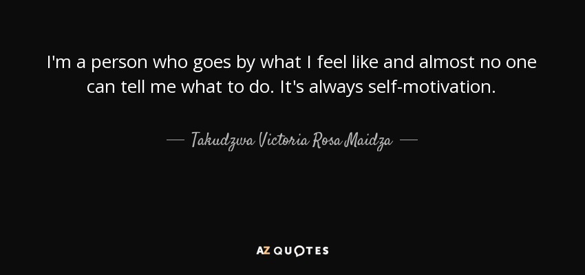 I'm a person who goes by what I feel like and almost no one can tell me what to do. It's always self-motivation. - Takudzwa Victoria Rosa Maidza
