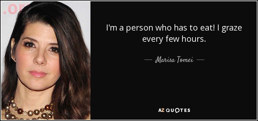 I'm a person who has to eat! I graze every few hours. - Marisa Tomei