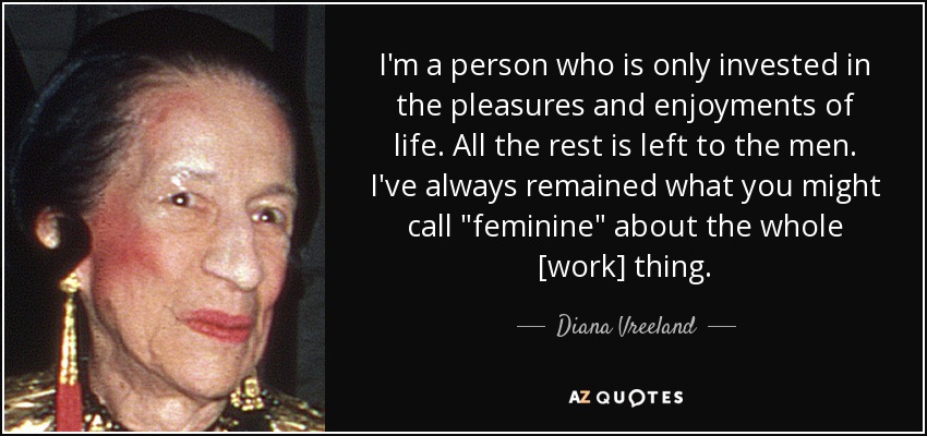 I'm a person who is only invested in the pleasures and enjoyments of life. All the rest is left to the men. I've always remained what you might call 