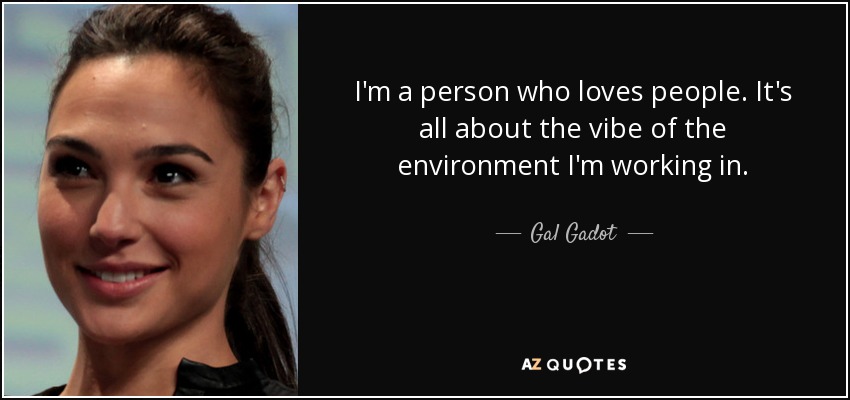 I'm a person who loves people. It's all about the vibe of the environment I'm working in. - Gal Gadot