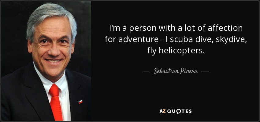 I'm a person with a lot of affection for adventure - I scuba dive, skydive, fly helicopters. - Sebastian Pinera