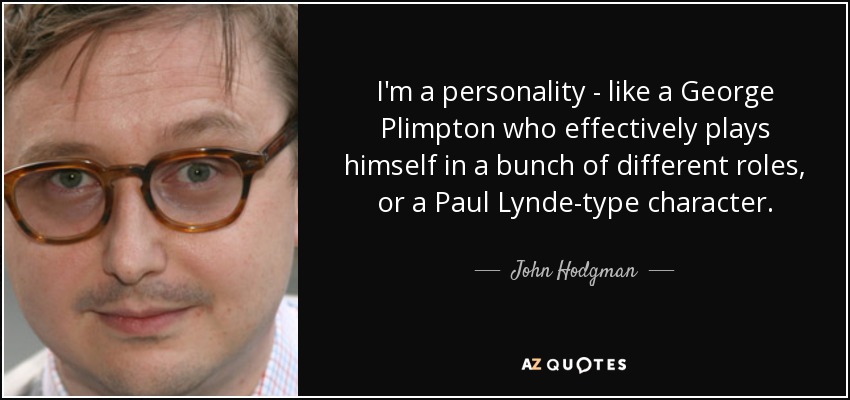 I'm a personality - like a George Plimpton who effectively plays himself in a bunch of different roles, or a Paul Lynde-type character. - John Hodgman