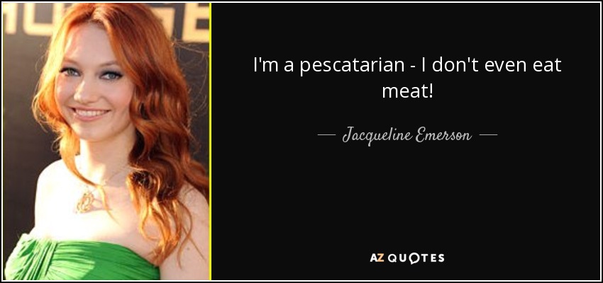 I'm a pescatarian - I don't even eat meat! - Jacqueline Emerson