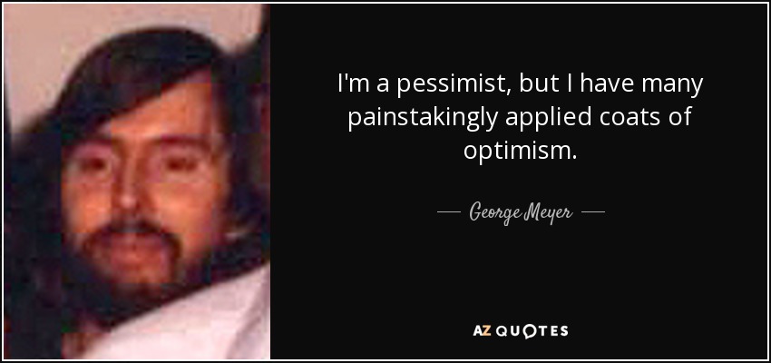 I'm a pessimist, but I have many painstakingly applied coats of optimism. - George Meyer