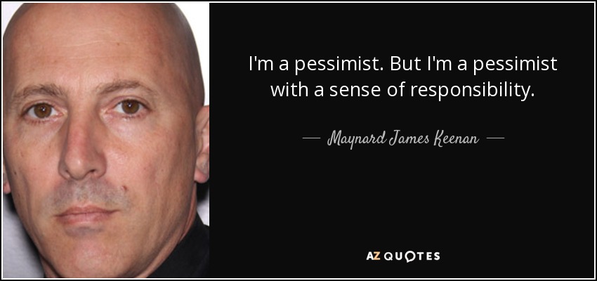 I'm a pessimist. But I'm a pessimist with a sense of responsibility. - Maynard James Keenan