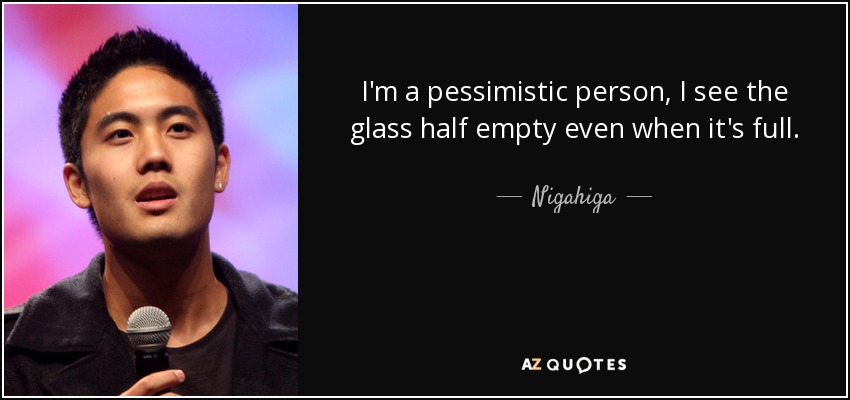 I'm a pessimistic person, I see the glass half empty even when it's full. - Nigahiga