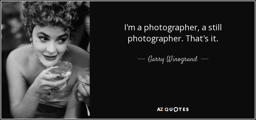 I'm a photographer, a still photographer. That's it. - Garry Winogrand