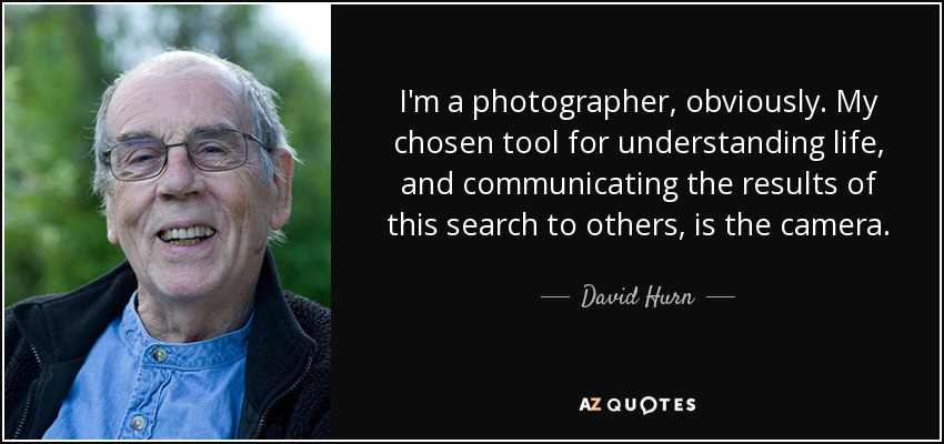 I'm a photographer, obviously. My chosen tool for understanding life, and communicating the results of this search to others, is the camera. - David Hurn
