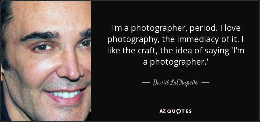 I'm a photographer, period. I love photography, the immediacy of it. I like the craft, the idea of saying 'I'm a photographer.' - David LaChapelle