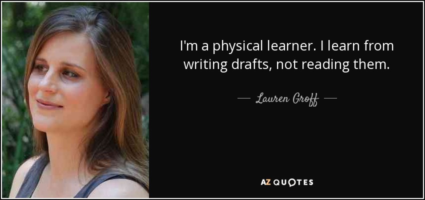 I'm a physical learner. I learn from writing drafts, not reading them. - Lauren Groff