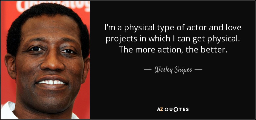 I'm a physical type of actor and love projects in which I can get physical. The more action, the better. - Wesley Snipes