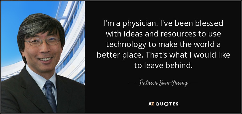 I'm a physician. I've been blessed with ideas and resources to use technology to make the world a better place. That's what I would like to leave behind. - Patrick Soon-Shiong