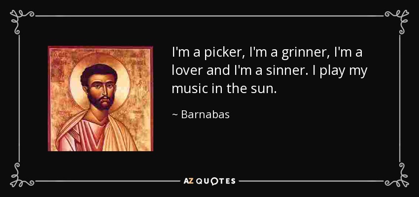 I'm a picker, I'm a grinner, I'm a lover and I'm a sinner. I play my music in the sun. - Barnabas