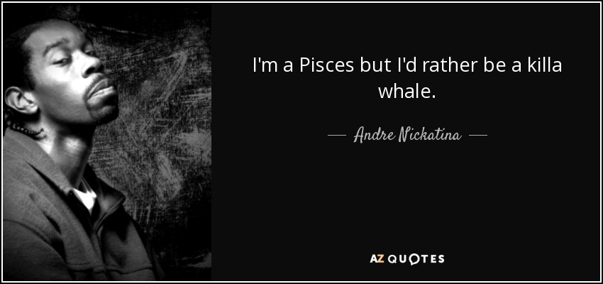 I'm a Pisces but I'd rather be a killa whale. - Andre Nickatina