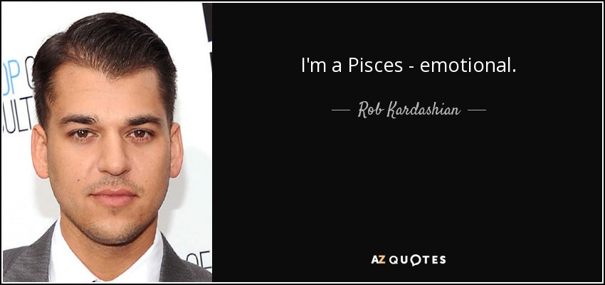 I'm a Pisces - emotional. - Rob Kardashian