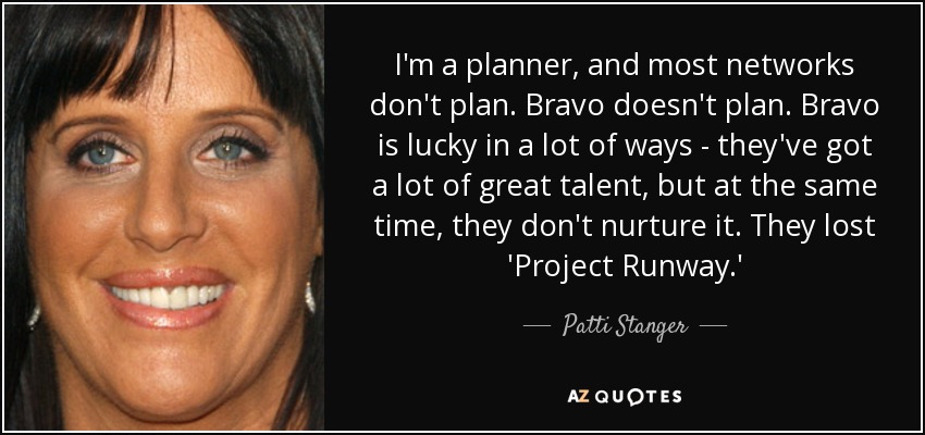 I'm a planner, and most networks don't plan. Bravo doesn't plan. Bravo is lucky in a lot of ways - they've got a lot of great talent, but at the same time, they don't nurture it. They lost 'Project Runway.' - Patti Stanger