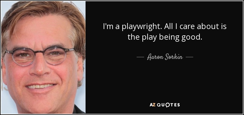 I'm a playwright. All I care about is the play being good. - Aaron Sorkin