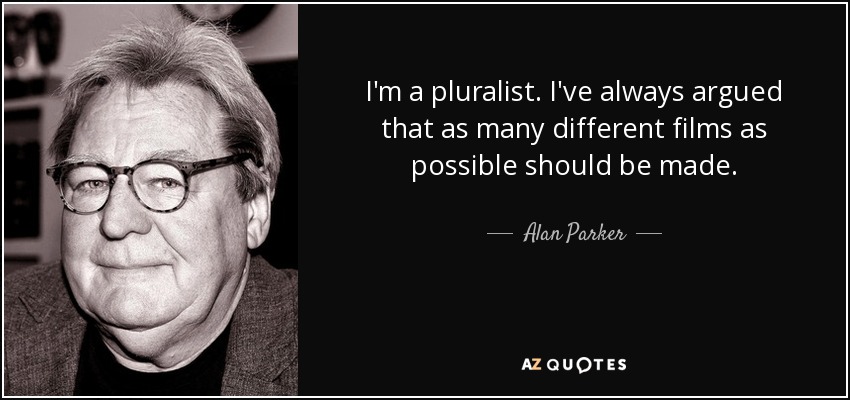 I'm a pluralist. I've always argued that as many different films as possible should be made. - Alan Parker