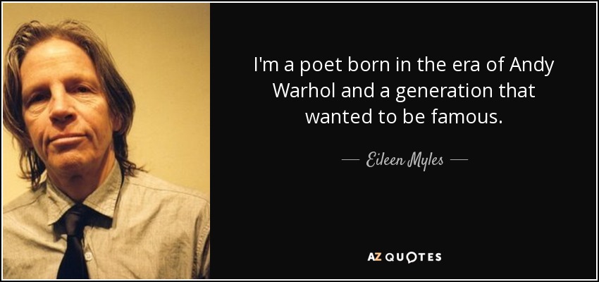 I'm a poet born in the era of Andy Warhol and a generation that wanted to be famous. - Eileen Myles