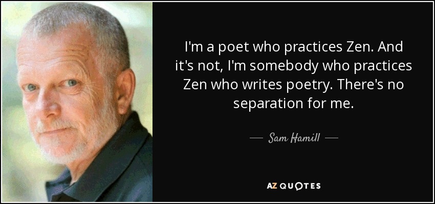 I'm a poet who practices Zen. And it's not, I'm somebody who practices Zen who writes poetry. There's no separation for me. - Sam Hamill