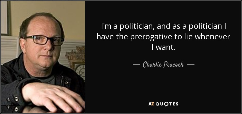 I'm a politician, and as a politician I have the prerogative to lie whenever I want. - Charlie Peacock