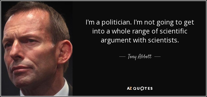 I'm a politician. I'm not going to get into a whole range of scientific argument with scientists. - Tony Abbott