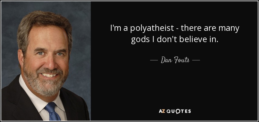 I'm a polyatheist - there are many gods I don't believe in. - Dan Fouts