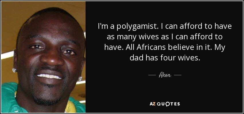I'm a polygamist. I can afford to have as many wives as I can afford to have. All Africans believe in it. My dad has four wives. - Akon