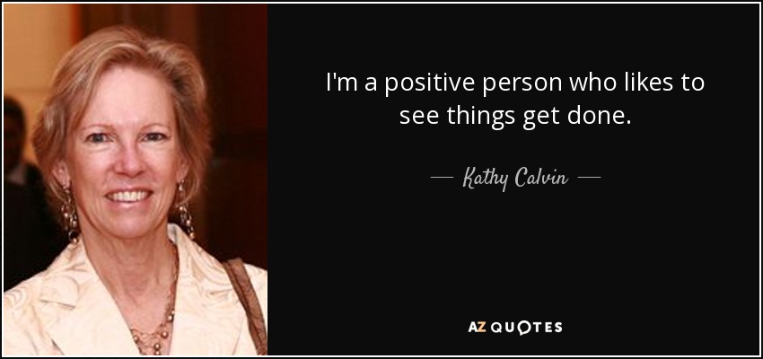 I'm a positive person who likes to see things get done. - Kathy Calvin