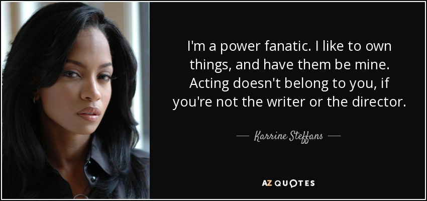 I'm a power fanatic. I like to own things, and have them be mine. Acting doesn't belong to you, if you're not the writer or the director. - Karrine Steffans