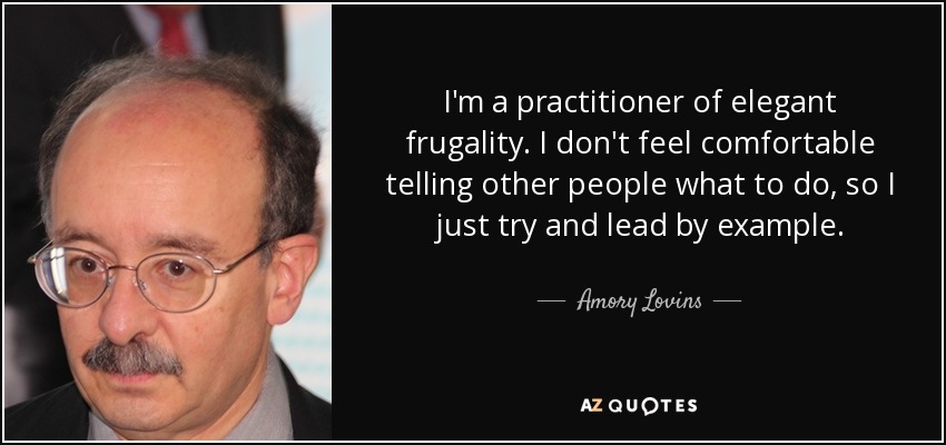 I'm a practitioner of elegant frugality. I don't feel comfortable telling other people what to do, so I just try and lead by example. - Amory Lovins