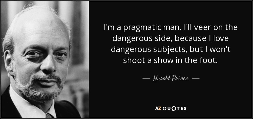 I'm a pragmatic man. I'll veer on the dangerous side, because I love dangerous subjects, but I won't shoot a show in the foot. - Harold Prince