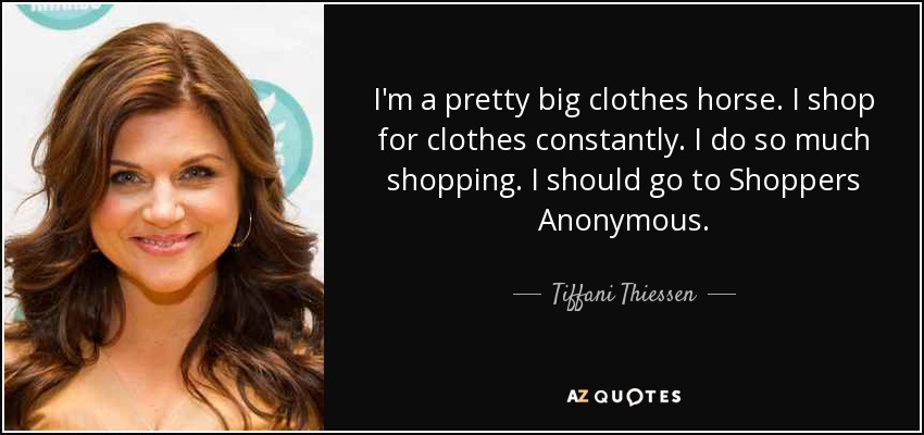 I'm a pretty big clothes horse. I shop for clothes constantly. I do so much shopping. I should go to Shoppers Anonymous. - Tiffani Thiessen