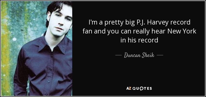 I'm a pretty big P.J. Harvey record fan and you can really hear New York in his record - Duncan Sheik