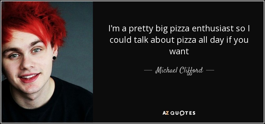 I'm a pretty big pizza enthusiast so I could talk about pizza all day if you want - Michael Clifford