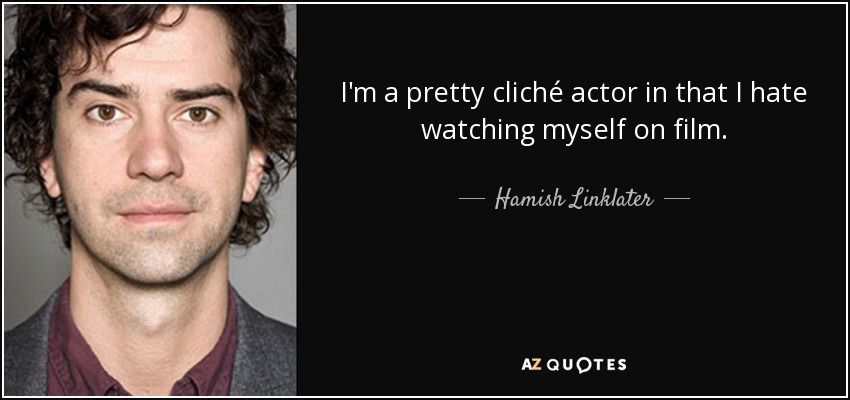 I'm a pretty cliché actor in that I hate watching myself on film. - Hamish Linklater