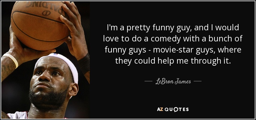 I'm a pretty funny guy, and I would love to do a comedy with a bunch of funny guys - movie-star guys, where they could help me through it. - LeBron James