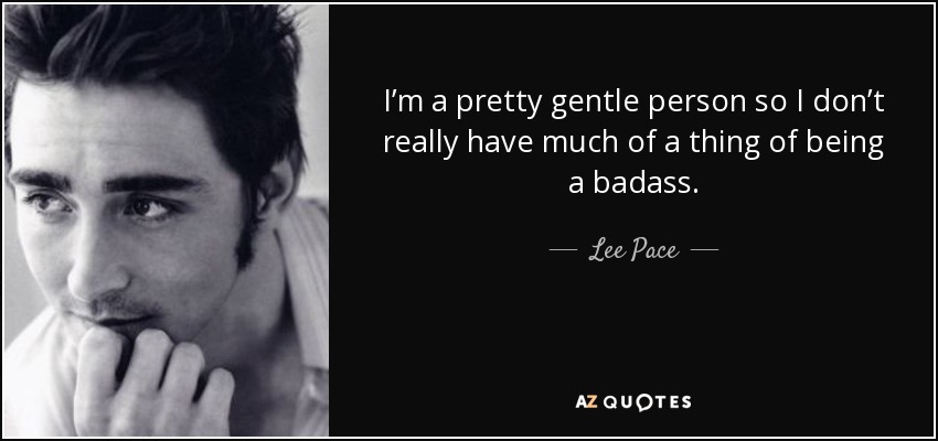 I’m a pretty gentle person so I don’t really have much of a thing of being a badass. - Lee Pace