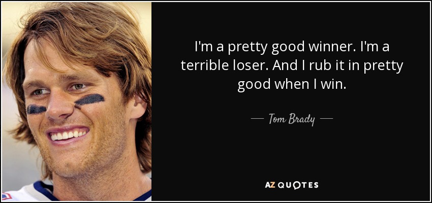 I'm a pretty good winner. I'm a terrible loser. And I rub it in pretty good when I win. - Tom Brady