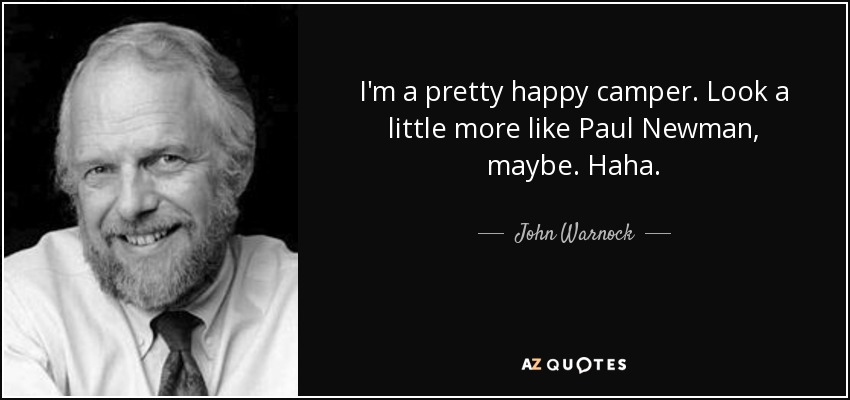 I'm a pretty happy camper. Look a little more like Paul Newman, maybe. Haha. - John Warnock