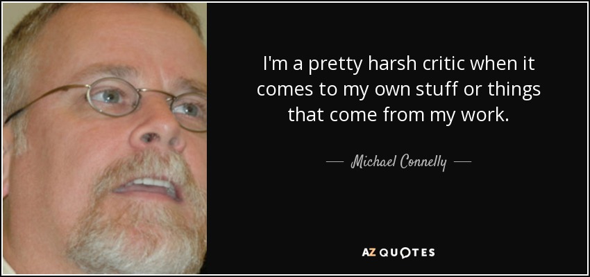 I'm a pretty harsh critic when it comes to my own stuff or things that come from my work. - Michael Connelly
