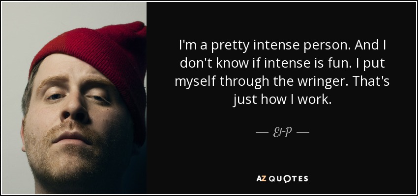 I'm a pretty intense person. And I don't know if intense is fun. I put myself through the wringer. That's just how I work. - El-P